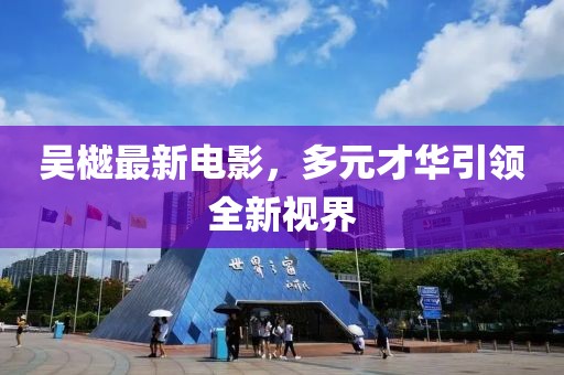 吴樾最新电影，多元才华引领全新视界