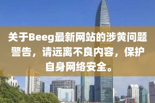 关于Beeg最新网站的涉黄问题警告，请远离不良内容，保护自身网络安全。