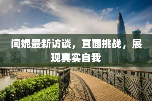 闫妮最新访谈，直面挑战，展现真实自我