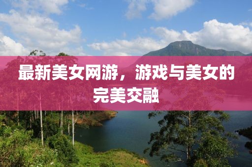 最新美女网游，游戏与美女的完美交融