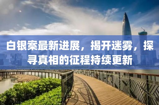 白银案最新进展，揭开迷雾，探寻真相的征程持续更新