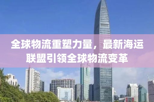 全球物流重塑力量，最新海运联盟引领全球物流变革