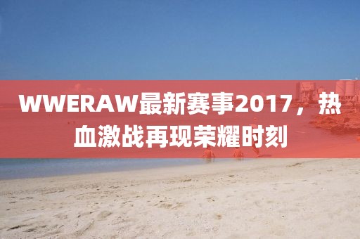 WWERAW最新赛事2017，热血激战再现荣耀时刻