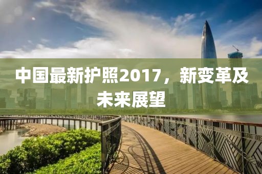 中国最新护照2017，新变革及未来展望