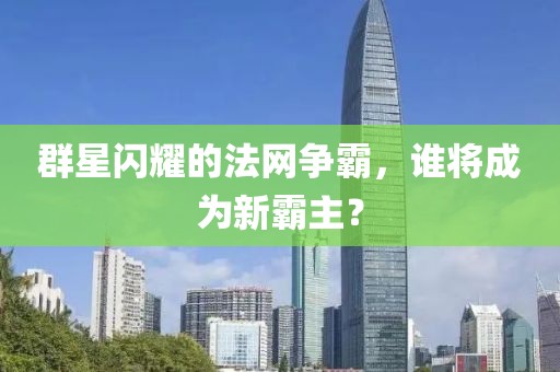 群星闪耀的法网争霸，谁将成为新霸主？
