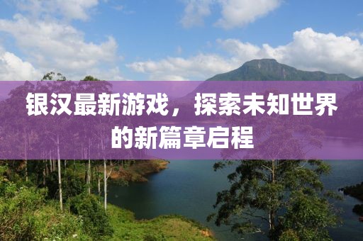 银汉最新游戏，探索未知世界的新篇章启程