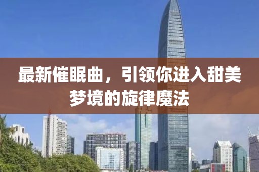 最新催眠曲，引领你进入甜美梦境的旋律魔法