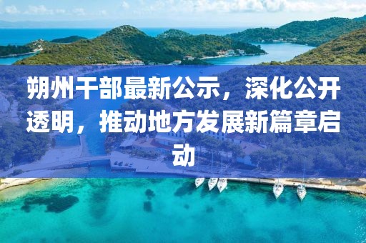 朔州干部最新公示，深化公开透明，推动地方发展新篇章启动