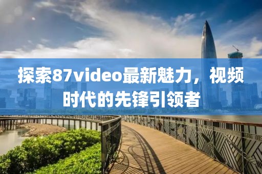 探索87video最新魅力，视频时代的先锋引领者