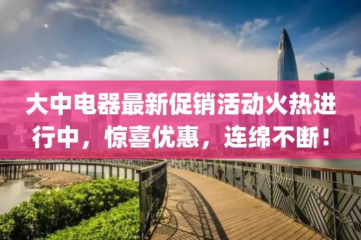 大中电器最新促销活动火热进行中，惊喜优惠，连绵不断！