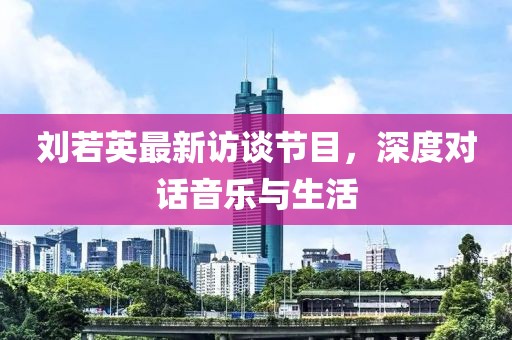 刘若英最新访谈节目，深度对话音乐与生活