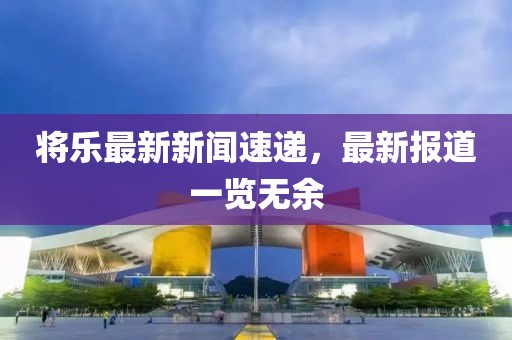 将乐最新新闻速递，最新报道一览无余