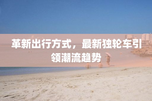 革新出行方式，最新独轮车引领潮流趋势