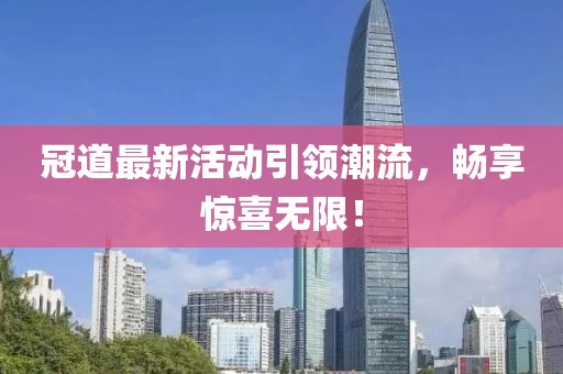冠道最新活动引领潮流，畅享惊喜无限！