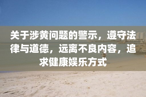 关于涉黄问题的警示，遵守法律与道德，远离不良内容，追求健康娱乐方式