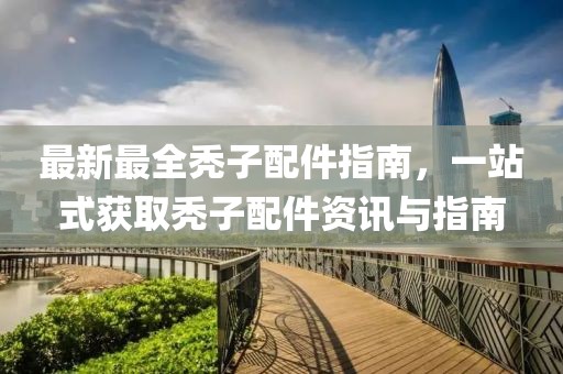 最新最全秃子配件指南，一站式获取秃子配件资讯与指南