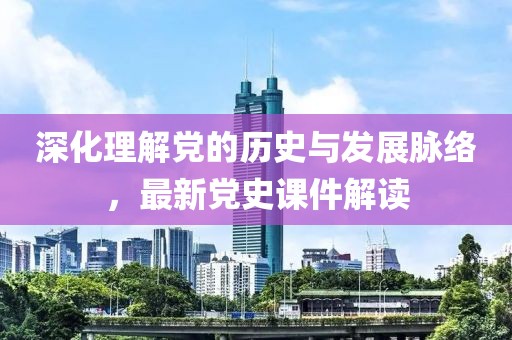深化理解党的历史与发展脉络，最新党史课件解读