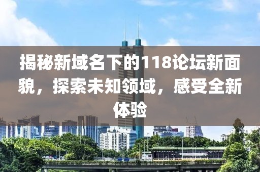 揭秘新域名下的118论坛新面貌，探索未知领域，感受全新体验