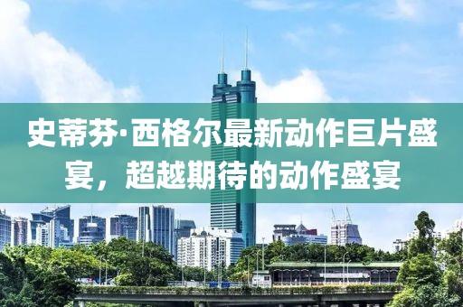 史蒂芬·西格尔最新动作巨片盛宴，超越期待的动作盛宴