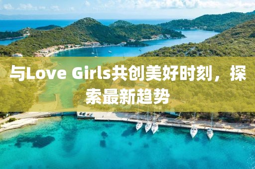 与Love Girls共创美好时刻，探索最新趋势