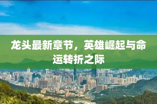 龙头最新章节，英雄崛起与命运转折之际
