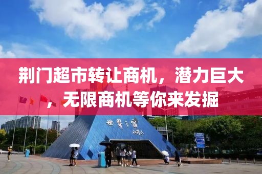 荆门超市转让商机，潜力巨大，无限商机等你来发掘