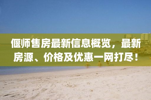 偃师售房最新信息概览，最新房源、价格及优惠一网打尽！