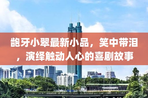 龅牙小翠最新小品，笑中带泪，演绎触动人心的喜剧故事