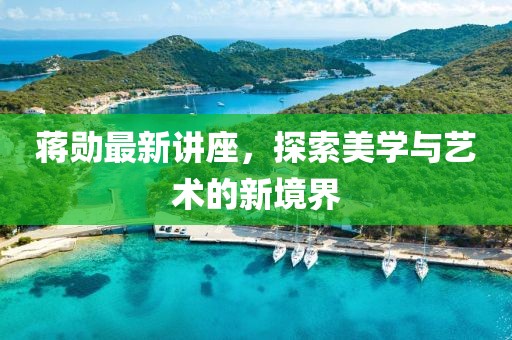 蒋勋最新讲座，探索美学与艺术的新境界