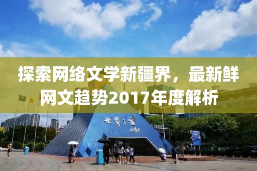 探索网络文学新疆界，最新鲜网文趋势2017年度解析