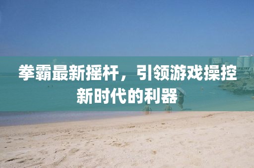 拳霸最新摇杆，引领游戏操控新时代的利器