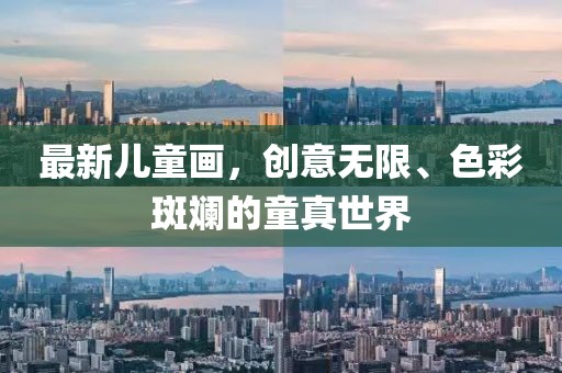 最新儿童画，创意无限、色彩斑斓的童真世界
