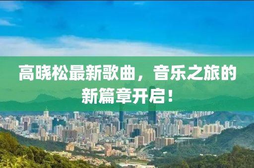 高晓松最新歌曲，音乐之旅的新篇章开启！