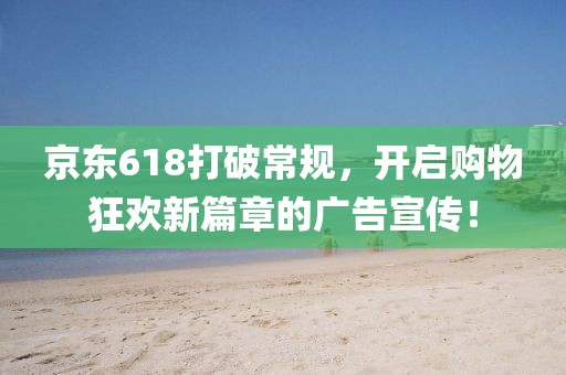 京东618打破常规，开启购物狂欢新篇章的广告宣传！