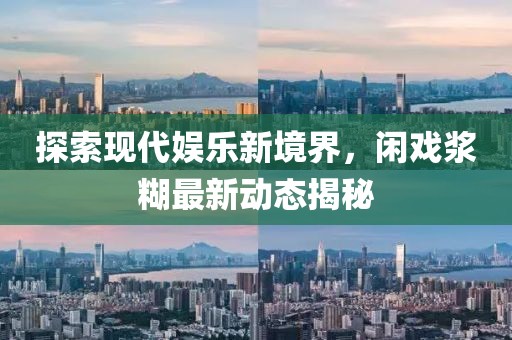 探索现代娱乐新境界，闲戏浆糊最新动态揭秘