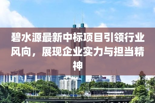 碧水源最新中标项目引领行业风向，展现企业实力与担当精神