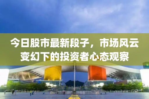 今日股市最新段子，市场风云变幻下的投资者心态观察