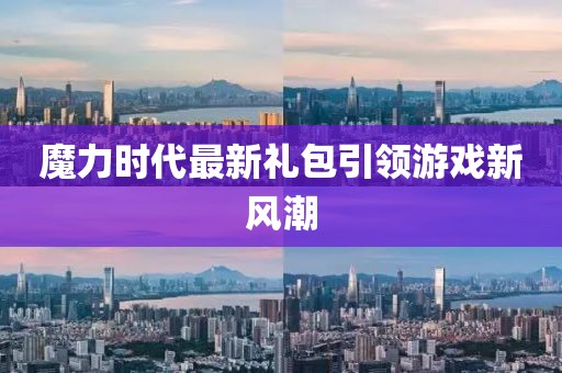 魔力时代最新礼包引领游戏新风潮