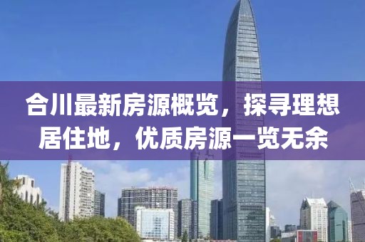 合川最新房源概览，探寻理想居住地，优质房源一览无余
