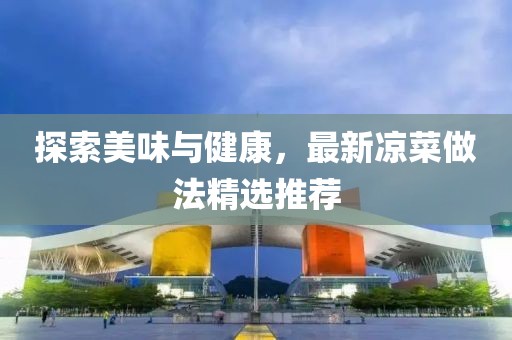 探索美味与健康，最新凉菜做法精选推荐