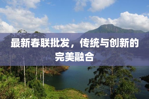 最新春联批发，传统与创新的完美融合