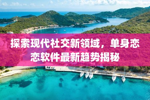 探索现代社交新领域，单身恋恋软件最新趋势揭秘