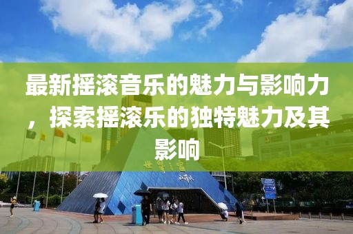 最新摇滚音乐的魅力与影响力，探索摇滚乐的独特魅力及其影响