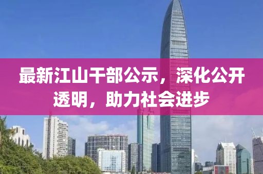 最新江山干部公示，深化公开透明，助力社会进步