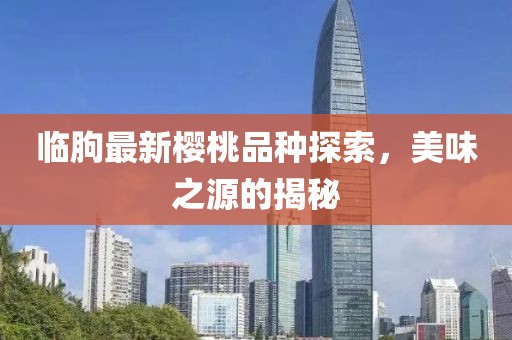 临朐最新樱桃品种探索，美味之源的揭秘