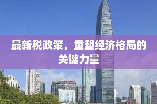 最新税政策，重塑经济格局的关键力量
