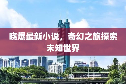 晓爆最新小说，奇幻之旅探索未知世界
