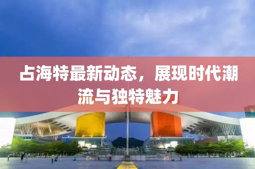 占海特最新动态，展现时代潮流与独特魅力