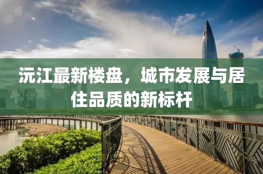 沅江最新楼盘，城市发展与居住品质的新标杆