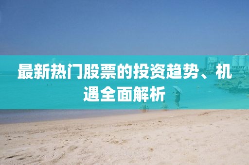 最新热门股票的投资趋势、机遇全面解析